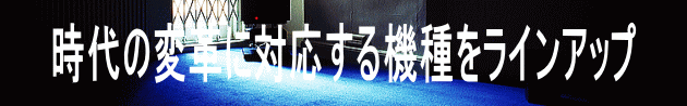 時代の変革に対応する機種をラインアップ