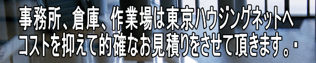 事務所、倉庫、作業場は東京ハウジングネットへ コストを抑えて的確なお見積りをさせて頂きます。・