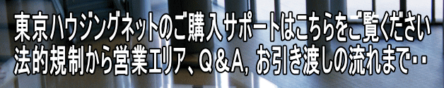 東京ハウジングネットのご購入サポートはこちらをご覧ください 法的規制から営業エリア、Ｑ＆Ａ，お引き渡しの流れまで・・