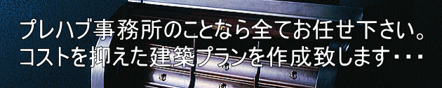 プレハブ事務所のことなら全てお任せ下さい。 コストを抑えた建築プランを作成致します・・・