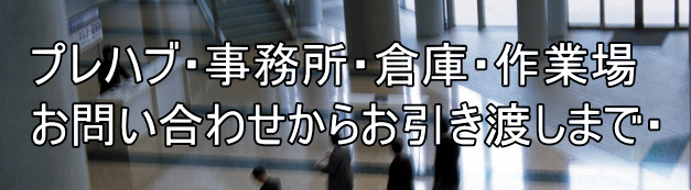 プレハブ・事務所・倉庫・作業場 お問い合わせからお引き渡しまで・