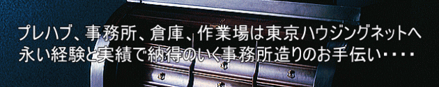 プレハブ、事務所、倉庫、作業場は東京ハウジングネットへ 永い経験と実績で納得のいく事務所造りのお手伝い・・・・