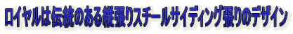 ロイヤルは伝統のある縦張りスチールサイディング張りのデザイン