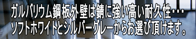 ガルバリウム鋼板外壁は錆に強い高い耐久性・・・ ソフトホワイトとシルバーグレーからお選び頂けます。