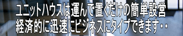 ユニットハウスは運んで置くだけの簡単設営 経済的に迅速にビジネスにタイプできます・・