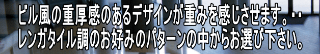 ビル風の重厚感のあるデザインが重みを感じさせます。・・ レンガタイル調のお好みのパターンの中からお選び下さい。