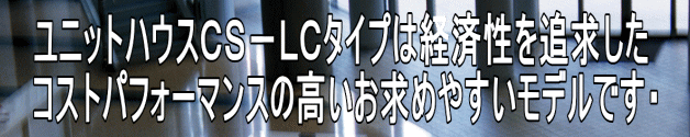 ユニットハウスＣＳ－ＬＣタイプは経済性を追求した コストパフォーマンスの高いお求めやすいモデルです・