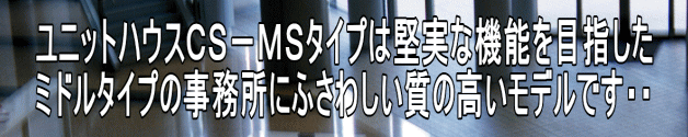 ユニットハウスＣＳ－ＭＳタイプは堅実な機能を目指した ミドルタイプの事務所にふさわしい質の高いモデルです・・