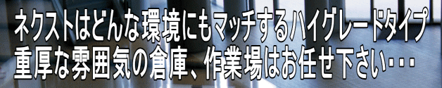 ネクストはどんな環境にもマッチするハイグレードタイプ 重厚な雰囲気の倉庫、作業場はお任せ下さい・・・