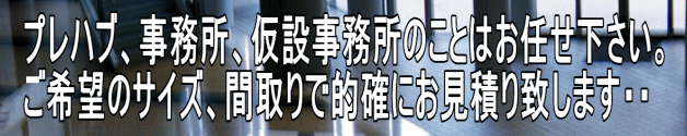 プレハブ、事務所、仮設事務所のことはお任せ下さい。 ご希望のサイズ、間取りで的確にお見積り致します・・