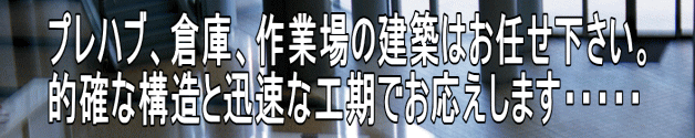 プレハブ、倉庫、作業場の建築はお任せ下さい。 的確な構造と迅速な工期でお応えします・・・・・