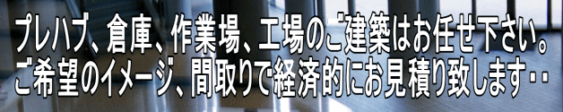 プレハブ、倉庫、作業場、工場のご建築はお任せ下さい。 ご希望のイメージ、間取りで経済的にお見積り致します・・