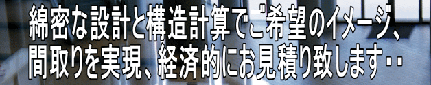 綿密な設計と構造計算でご希望のイメージ、 間取りを実現、経済的にお見積り致します・・