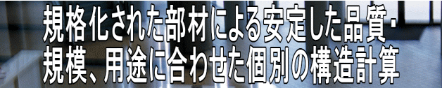 規格化された部材による安定した品質・ 規模、用途に合わせた個別の構造計算