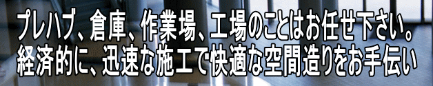 プレハブ、倉庫、作業場、工場のことはお任せ下さい。 経済的に、迅速な施工で快適な空間造りをお手伝い