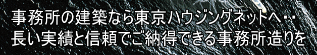 事務所の建築なら東京ハウジングネットへ・・ 長い実績と信頼でご納得できる事務所造りを