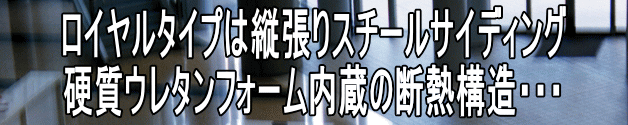 ロイヤルタイプは縦張りスチールサイディング 硬質ウレタンフォーム内蔵の断熱構造・・・