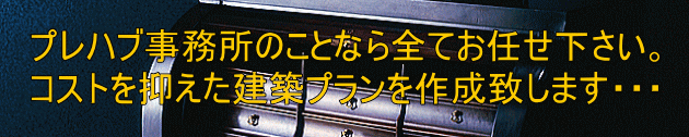 プレハブ事務所のことなら全てお任せ下さい。 コストを抑えた建築プランを作成致します・・・